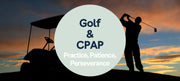 Golf & CPAP: Games of Patience, Practice & Adapting