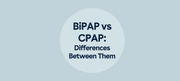 BiPAP vs CPAP: Differences Between Them